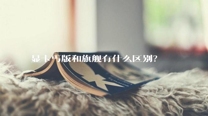 显卡丐版和旗舰有什么区别?