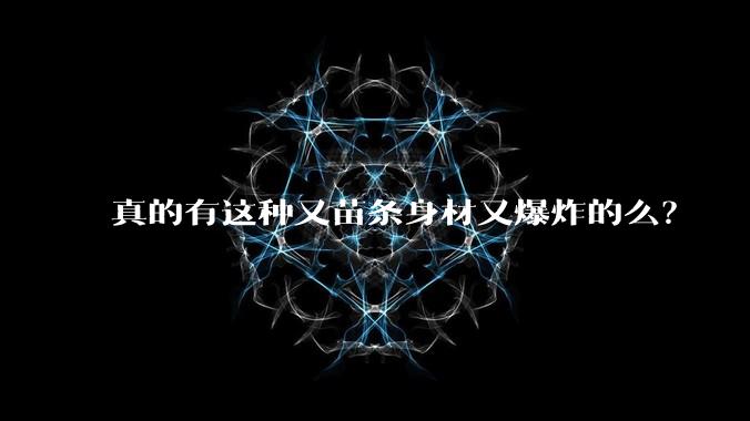 真的有这种又苗条身材又爆炸的么?