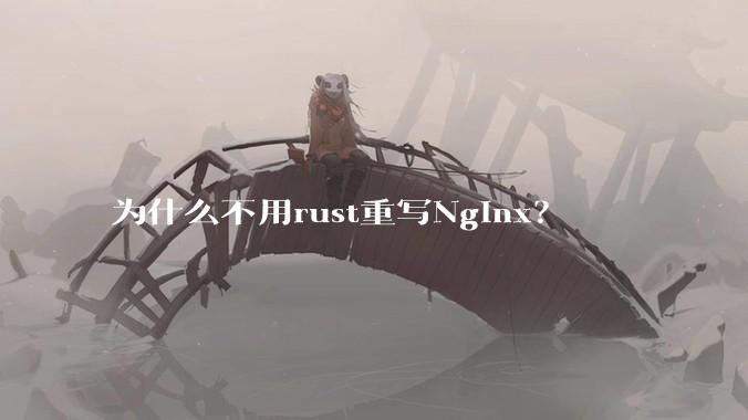为什么不用rust重写Nginx?