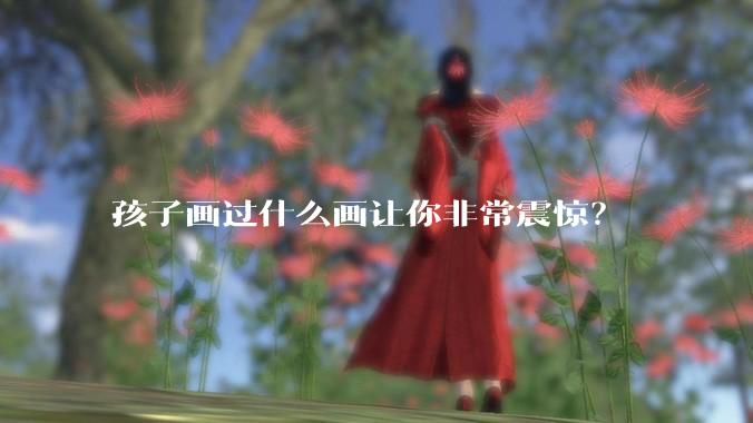 孩子画过什么画让你非常震惊?