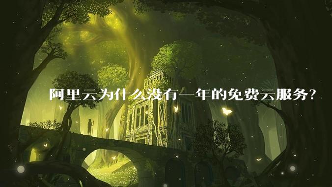 阿里云为什么没有一年的免费云服务?