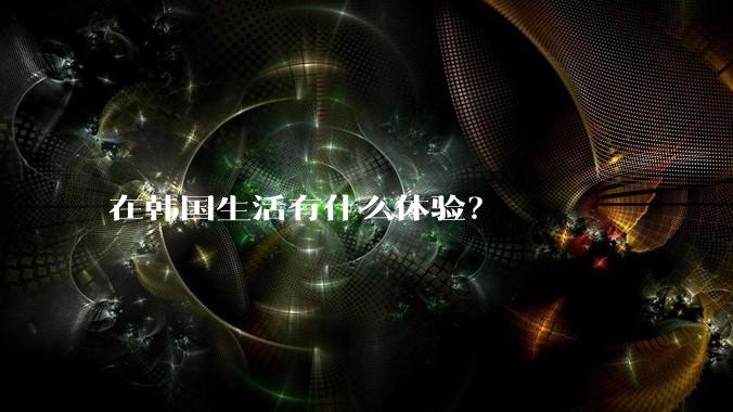 在韩国生活有什么体验?