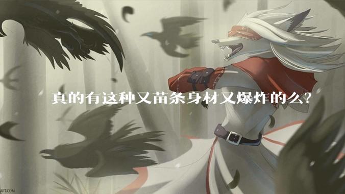 真的有这种又苗条身材又爆炸的么?