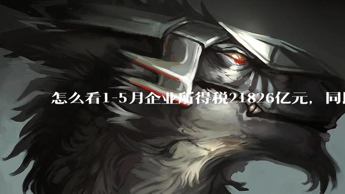 怎么看1-5月企业所得税21826亿元,同比下降2.5%;个人所得税6572亿元,同比增长8.2%?
