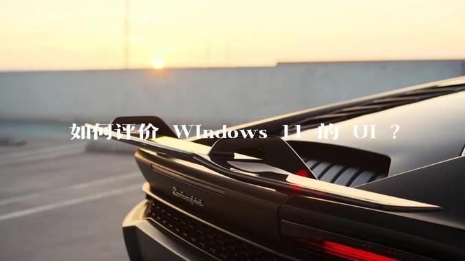 如何评价 Windows 11 的 UI ?