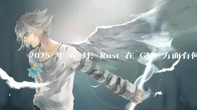 2025 年 6 月,Rust 在 GUI 方面有何大的进展? 你最看好哪个框架?
