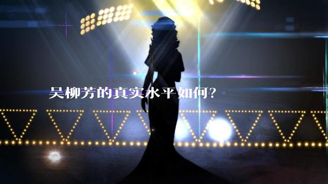 吴柳芳的真实水平如何?