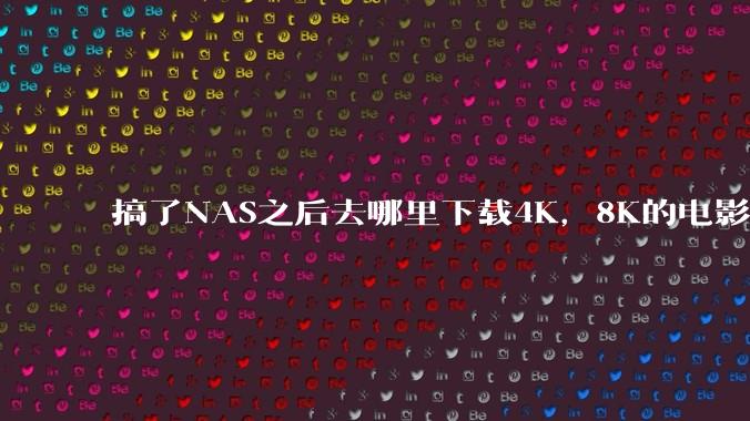 搞了NAS之后去哪里下载4K,8K的电影?