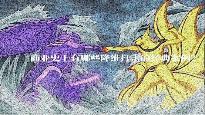 商业史上有哪些降维打击的经典案例?