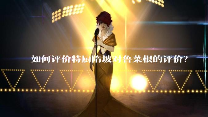 如何评价特厨隋坡对鲁菜根的评价?