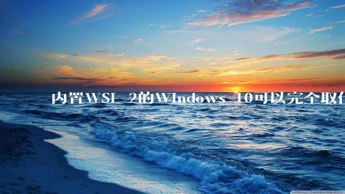 内置WSL 2的Windows 10可以完全取代桌面版Linux吗?