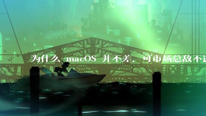 为什么 macOS 并不差,可市场总敌不过 Windows?