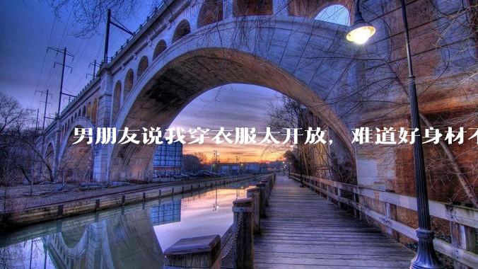 男朋友说我穿衣服太开放,难道好身材不应该显示出来吗?