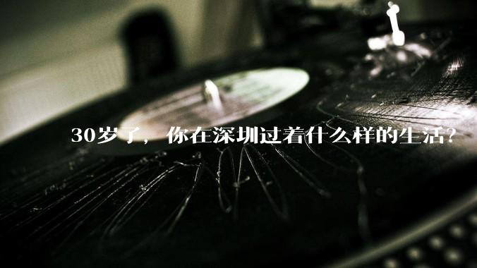 30岁了,你在深圳过着什么样的生活?