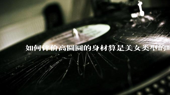 如何评价高圆圆的身材算是美女类型的吗?