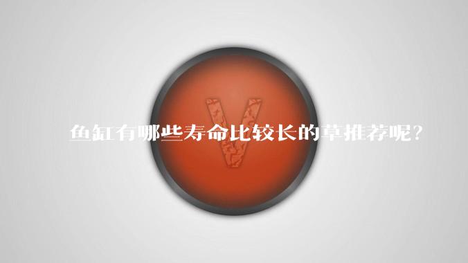 鱼缸有哪些寿命比较长的草推荐呢?