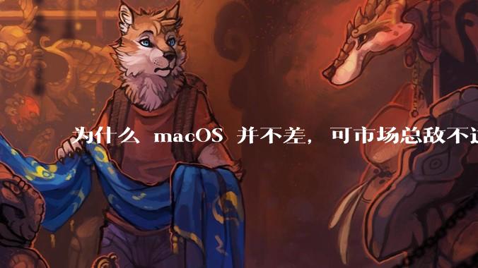 为什么 macOS 并不差,可市场总敌不过 Windows?