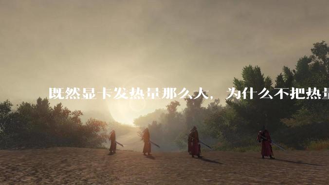 既然显卡发热量那么大,为什么不把热量收集利用起来,比如烧水和供暖?