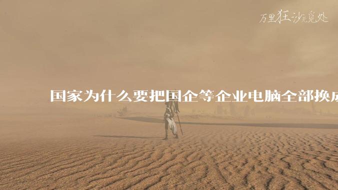 国家为什么要把国企等企业电脑全部换成Linux环境?能不能从专业的角度分析一下?