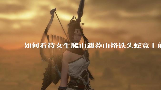 如何看待女生爬山遇莽山烙铁头蛇竟上前合影***?