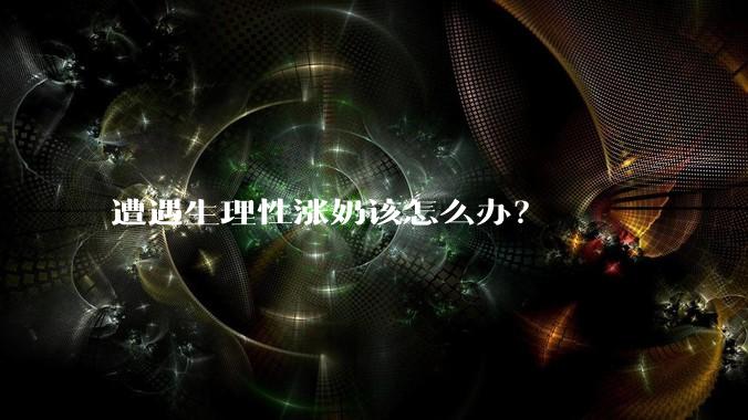 遭遇生理性涨奶该怎么办?