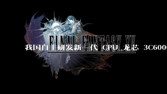 我国自主研发新一代 CPU 龙芯 3C6000 发布,不依赖国外授权技术和境外供应链,有何技术亮点?