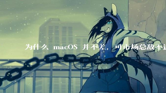 为什么 macOS 并不差,可市场总敌不过 Windows?