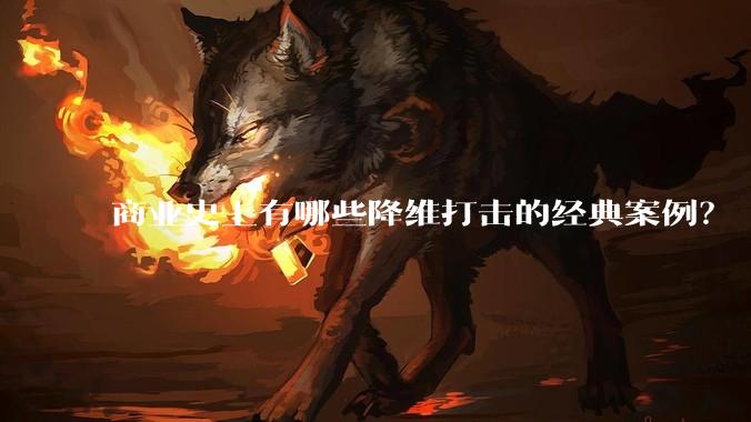 商业史上有哪些降维打击的经典案例?